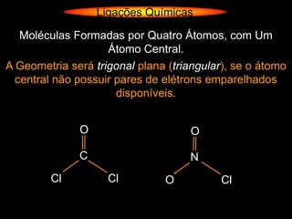 Ligações Químicas

   Moléculas Formadas por Quatro Átomos, com Um
                    Átomo Central.
A Geometria será trigonal plana (triangular), se o átomo
  central não possuir pares de elétrons emparelhados
                      disponíveis.


              O                     O

              C                     N
         Cl         Cl         O           Cl
 