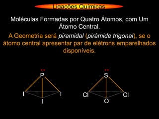 Ligações Químicas

   Moléculas Formadas por Quatro Átomos, com Um
                   Átomo Central.
  A Geometria será piramidal (pirâmide trigonal), se o
átomo central apresentar par de elétrons emparelhados
                     disponíveis.



             P                     S


      I             I       Cl            Cl
             I                     O
 