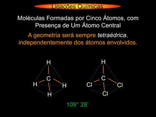 Ligações Químicas
Moléculas Formadas por Cinco Átomos, com
     Presença de Um Átomo Central
   A geometria será sempre tetraédrica,
independentemente dos átomos envolvidos.


         H                   H

         C                   C
     H          H       Cl        Cl
         H                   Cl
                 109° 28’
 