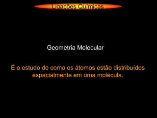 Ligações Químicas




            Geometria Molecular


É o estudo de como os átomos estão distribuídos
        espacialmente em uma molécula.
 
