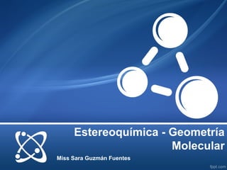 Estereoquímica - Geometría
                      Molecular
Miss Sara Guzmán Fuentes
 