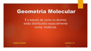 Geometria Molecular
MARIA OLIVEIRA QUÍMICA 12º
É o estudo de como os átomos
estão distribuídos espacialmente
numa molécula.
 