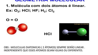 OBS : MOLECULAS DIATOMICAS ( 2 ÁTOMOS) SEMPRE SERÃO LINEAR .
INDEPENDENTE QUE ESSES ATOMOS SEJAM IGUAIS OU DIFERENTES.
 