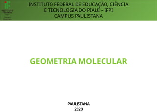 INSTITUTO FEDERAL DE EDUCAÇÃO, CIÊNCIA
E TECNOLOGIA DO PIAUÍ – IFPI
CAMPUS PAULISTANA
PAULISTANA
2020
GEOMETRIA MOLECULAR
 