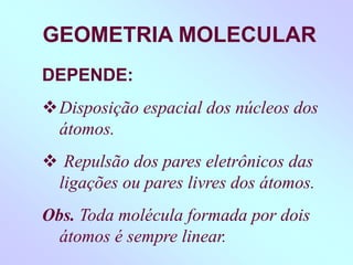 GEOMETRIA MOLECULAR
DEPENDE:
Disposição espacial dos núcleos dos
átomos.
 Repulsão dos pares eletrônicos das
ligações ou pares livres dos átomos.
Obs. Toda molécula formada por dois
átomos é sempre linear.
 