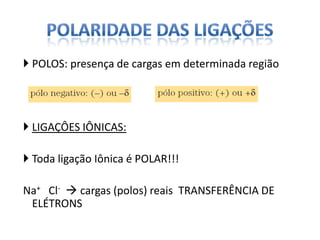  POLOS: presença de cargas em determinada região
 LIGAÇÔES IÔNICAS:
 Toda ligação Iônica é POLAR!!!
Na+ Cl-  cargas (polos) reais TRANSFERÊNCIA DE
ELÉTRONS
 