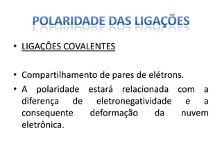 • LIGAÇÔES COVALENTES
• Compartilhamento de pares de elétrons.
• A polaridade estará relacionada com a
diferença de eletronegatividade e a
consequente deformação da nuvem
eletrônica.
 