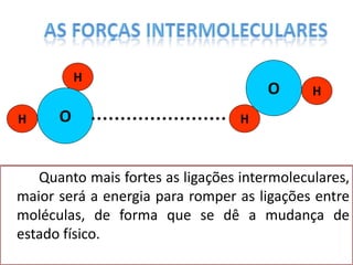 Quanto mais fortes as ligações intermoleculares,
maior será a energia para romper as ligações entre
moléculas, de forma que se dê a mudança de
estado físico.
O
H
H
O
H
H
 