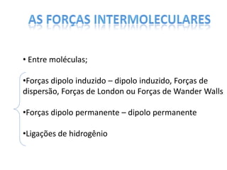 • Entre moléculas;
•Forças dipolo induzido – dipolo induzido, Forças de
dispersão, Forças de London ou Forças de Wander Walls
•Forças dipolo permanente – dipolo permanente
•Ligações de hidrogênio
 