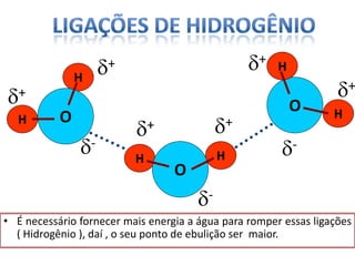 • É necessário fornecer mais energia a água para romper essas ligações
( Hidrogênio ), daí , o seu ponto de ebulição ser maior.
O
H
H
HH
O
O
H
H
+
-
+ +
+
+ +
-
-
 