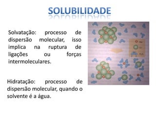 Solvatação: processo de
dispersão molecular, isso
implica na ruptura de
ligações ou forças
intermoleculares.
Hidratação: processo de
dispersão molecular, quando o
solvente é a água.
 