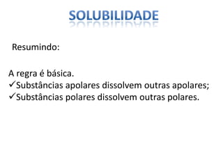 Resumindo:
A regra é básica.
Substâncias apolares dissolvem outras apolares;
Substâncias polares dissolvem outras polares.
 