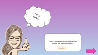 Lembra que a geometria linear é com
átomos em uma mesma reta.
 