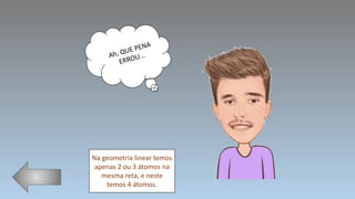 Na geometria linear temos
apenas 2 ou 3 átomos na
mesma reta, e neste
temos 4 átomos.
 