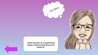 Lembra que para ser uma geometria
angular o átomo central deve ser da
família 16.
 