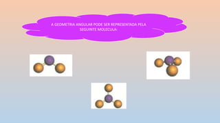 A GEOMETRIA ANGULAR PODE SER REPRESENTADA PELA
SEGUINTE MOLECULA:
 