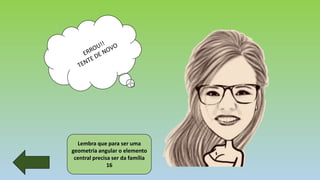 Lembra que para ser uma
geometria angular o elemento
central precisa ser da família
16
 