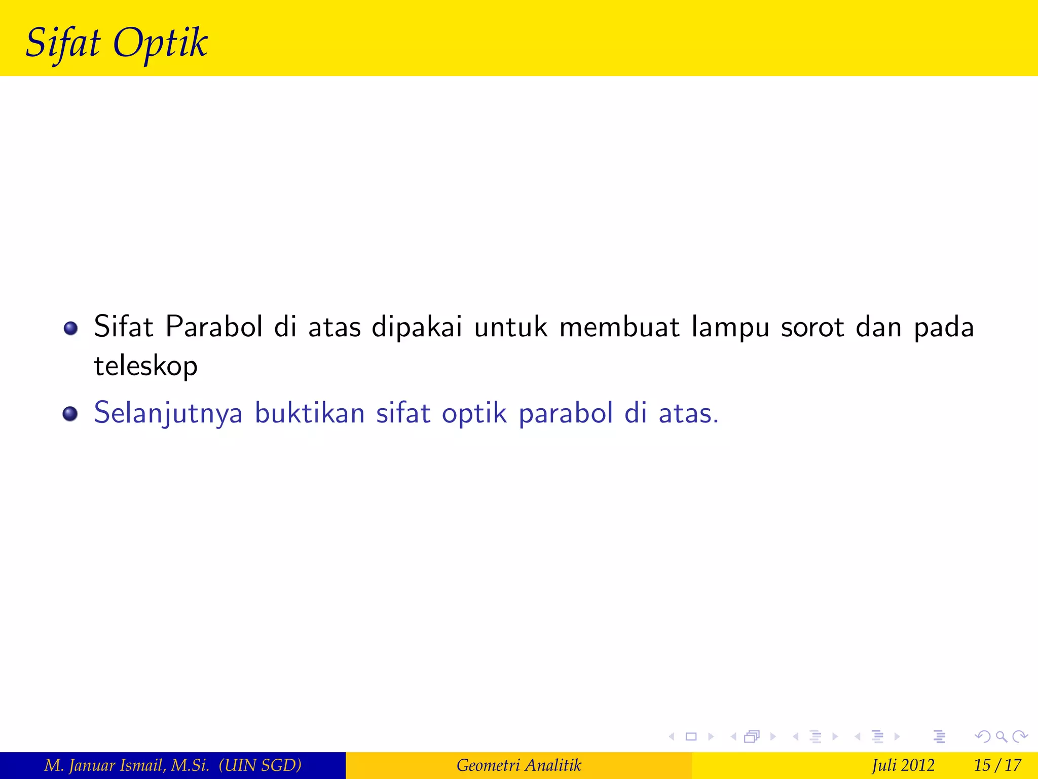 Sifat Optik




       Sifat Parabol di atas dipakai untuk membuat lampu sorot dan pada
       teleskop
       Selanjutnya buktikan sifat optik parabol di atas.




 M. Januar Ismail, M.Si. (UIN SGD)   Geometri Analitik         Juli 2012   15 / 17
 