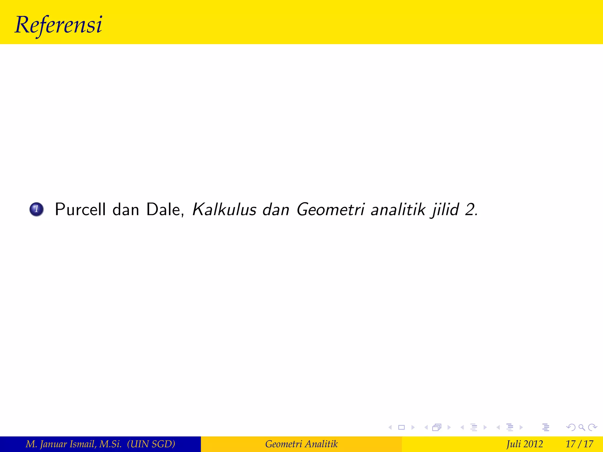 Referensi




  1    Purcell dan Dale, Kalkulus dan Geometri analitik jilid 2.




 M. Januar Ismail, M.Si. (UIN SGD)   Geometri Analitik             Juli 2012   17 / 17
 