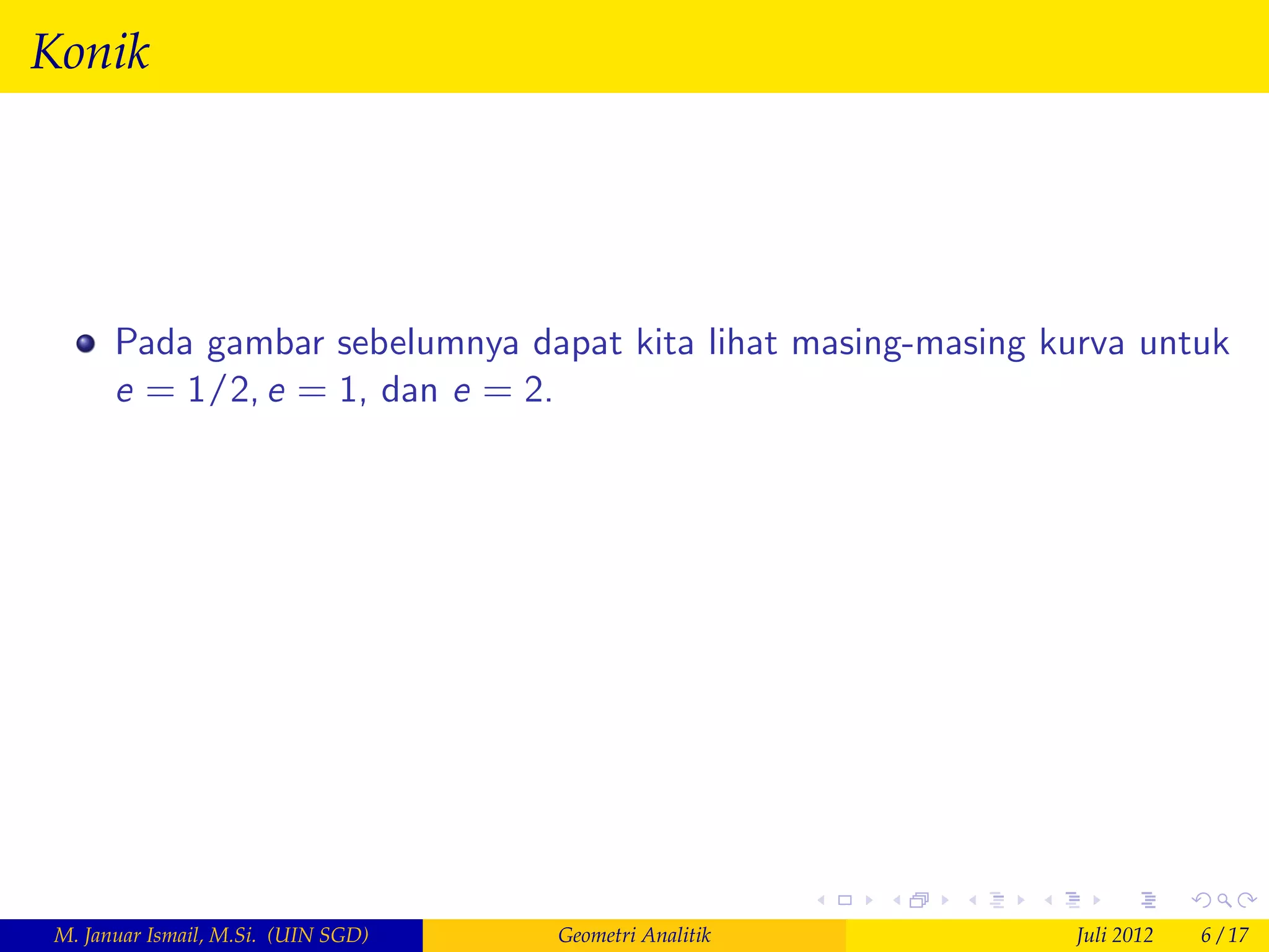 Konik




       Pada gambar sebelumnya dapat kita lihat masing-masing kurva untuk
       e = 1/2, e = 1, dan e = 2.




 M. Januar Ismail, M.Si. (UIN SGD)   Geometri Analitik         Juli 2012   6 / 17
 