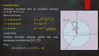  Koordinat Bola
Hubungan koordinat bola ke koordinat cartesius
, �, � , ,
Bola ke Kartisius
= sin � cos � = + +
y = sin � sin � � = −
= cos � � = cos−
2+ 2+ 2
Contoh Soal:
Tentukan koordinat cartesius sebuah titik yang
mempunyai koordinat bola ,
�
,
�
.
Peny:
, / , / , , −
 