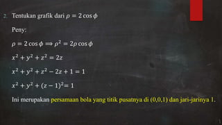 2. Tentukan grafik dari = cos �
Peny:
= cos � = cos �
+ + =
+ + − + =
+ + − =
Ini merupakan persamaan bola yang titik pusatnya di (0,0,1) dan jari-jarinya 1.
 