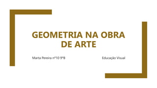GEOMETRIA NA OBRA
DE ARTE
Marta Pereira nº10 9ºB Educação Visual
 