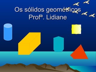 Os sólidos geométricosOs sólidos geométricos
Profª. LidianeProfª. Lidiane
 