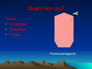 Quem sou eu? Tenho: 10 vértices 15 arestas 7 faces Prisma pentagonal 