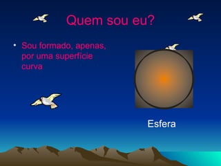 Quem sou eu? Sou formado, apenas, por uma superfície curva Esfera 