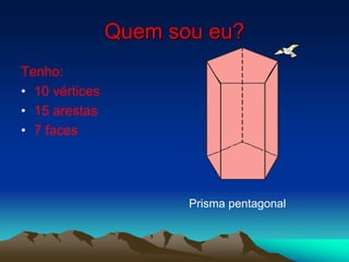 Quem sou eu?
Tenho:
• 10 vértices
• 15 arestas
• 7 faces
Prisma pentagonal
 