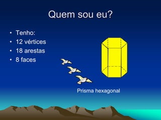 Quem sou eu?
• Tenho:
• 12 vértices
• 18 arestas
• 8 faces
Prisma hexagonal
 