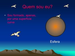 Quem sou eu?
• Sou formado, apenas,
por uma superfície
curva
Esfera
 