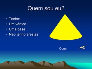 Quem sou eu?
• Tenho:
• Um vértice
• Uma base
• Não tenho arestas
Cone
 