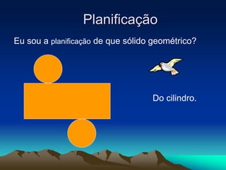 Planificação
Eu sou a planificação de que sólido geométrico?
Do cilindro.
 