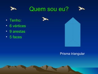 Quem sou eu?
•   Tenho:
•   6 vértices
•   9 arestas
•   5 faces



                          Prisma triangular
 