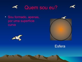 Quem sou eu?
• Sou formado, apenas,
  por uma superfície
  curva




                         Esfera
 