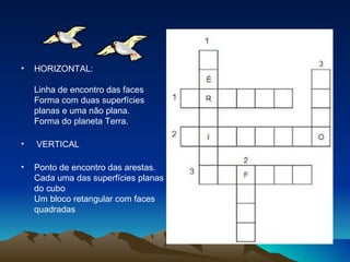 •   HORIZONTAL:

    Linha de encontro das faces
    Forma com duas superfícies
    planas e uma não plana.
    Forma do planeta Terra.

•   VERTICAL

•   Ponto de encontro das arestas.
    Cada uma das superfícies planas
    do cubo
    Um bloco retangular com faces
    quadradas
 