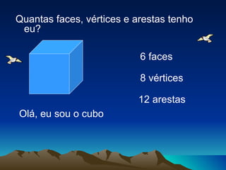Quantas faces, vértices e arestas tenho
 eu?

                           6 faces

                           8 vértices

                          12 arestas
Olá, eu sou o cubo
 