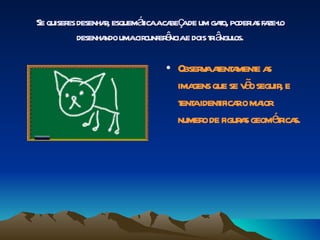 Se quiser desenha, esquemáicaaca ç de um gao, poder s fa l
         es        r      t       be a     t       ia ze-o
            desenha umacir ê e dois tiâ os.
                   ndo     cunfer ncia  r ngul

                              • Obser aaent ment a
                                     v t a e s
                                   gens        ã
                                ima que se v o seguir e ,
                                t aident ro ma
                                 ent    ifica      ior
                                numer de figur s geomér s.
                                     o        a        t ica
 