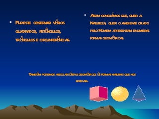 • A concl í que, quer a
                                      ssim   umos
              v r áios
• Pudest obser a v r
        e                           Naur , quer o a
                                       t eza        mbient cr do
                                                         e ia
  qua a r â os,
     dr dos, et ngul                pel Homem a esent m enumer s
                                        o      pr a           a
  tiâ os e cir ê s.
   r ngul     cunfer ncia           for s geomér s.
                                       ma      tica




       T mbé podemos a rsóidos geomér á for s naur is que nos
        a m           ssocia l        ticos s ma t a
                               r m.
                                odeia
 