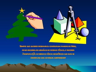 Sempr que quiser desenha ou const uirum pinheir de Naa,
     e          es      r       r              o      tl
  dev r r a ut í ios de desenho t cnico, e r r
     es ecorer os ensl                é         ecorer
  àsimpl ç o apat dos sóidos geomér que ma se
        ifica ã rir       l           t icos       is
           ident m com a for s ar esent r
               ifica    s ma epr a.
 