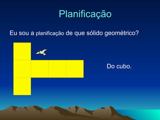 Planificação Eu sou a  planificação  de que sólido geométrico? Do cubo. 