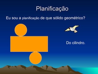 Planificação Eu sou a  planificação  de que sólido geométrico? Do cilindro. 