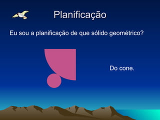 Planificação Eu sou a planificação de que sólido geométrico? Do cone. 