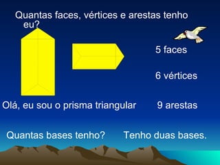 Olá, eu sou o prisma triangular Quantas faces, vértices e arestas tenho eu? 5 faces 6 vértices 9 arestas Tenho duas bases. Quantas bases tenho? 