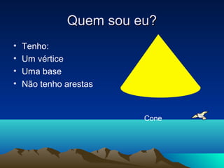 Quem sou eu?
•   Tenho:
•   Um vértice
•   Uma base
•   Não tenho arestas


                        Cone
 