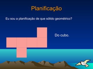 Planificação
Eu sou a planificação de que sólido geométrico?




                                  Do cubo.
 