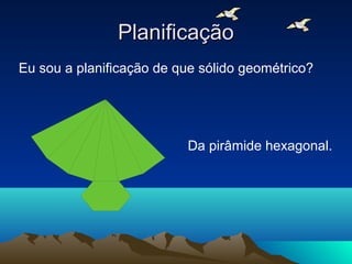 Planificação
Eu sou a planificação de que sólido geométrico?




                          Da pirâmide hexagonal.
 