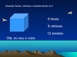Quantas faces, vértices e arestas tenho eu?




                                      6 faces

                                      8 vértices

                                     12 arestas
 Olá, eu sou o cubo
 